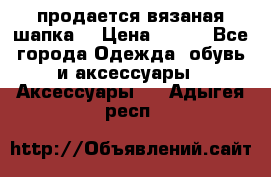 продается вязаная шапка  › Цена ­ 600 - Все города Одежда, обувь и аксессуары » Аксессуары   . Адыгея респ.